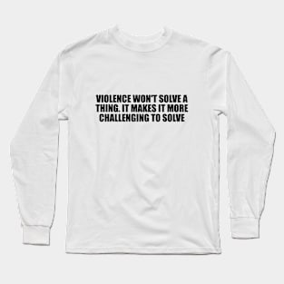 Violence won't solve a thing. It makes it more challenging to solve Long Sleeve T-Shirt